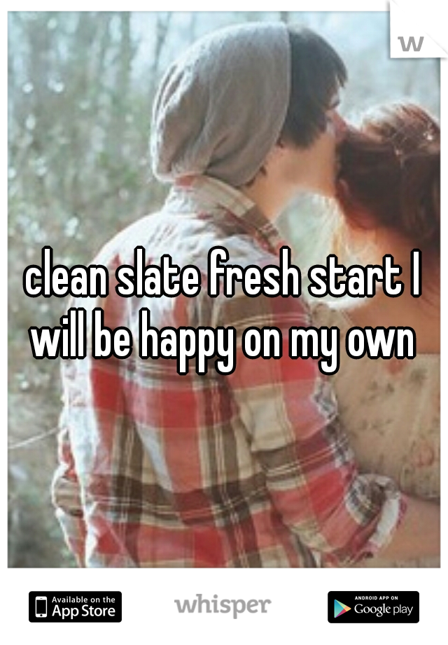 clean slate fresh start I will be happy on my own 