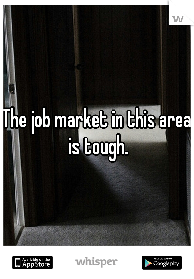The job market in this area is tough.