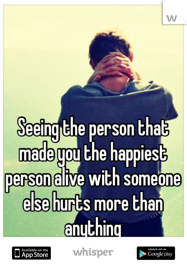 Seeing the person that made you the happiest person alive with someone else hurts more than anything