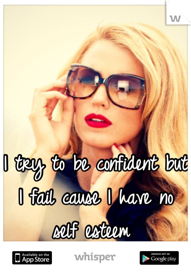 I try to be confident but I fail cause I have no self esteem 