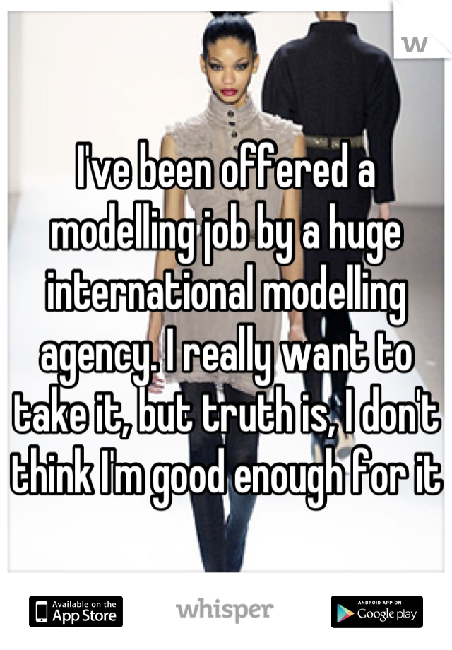 I've been offered a modelling job by a huge international modelling agency. I really want to take it, but truth is, I don't think I'm good enough for it