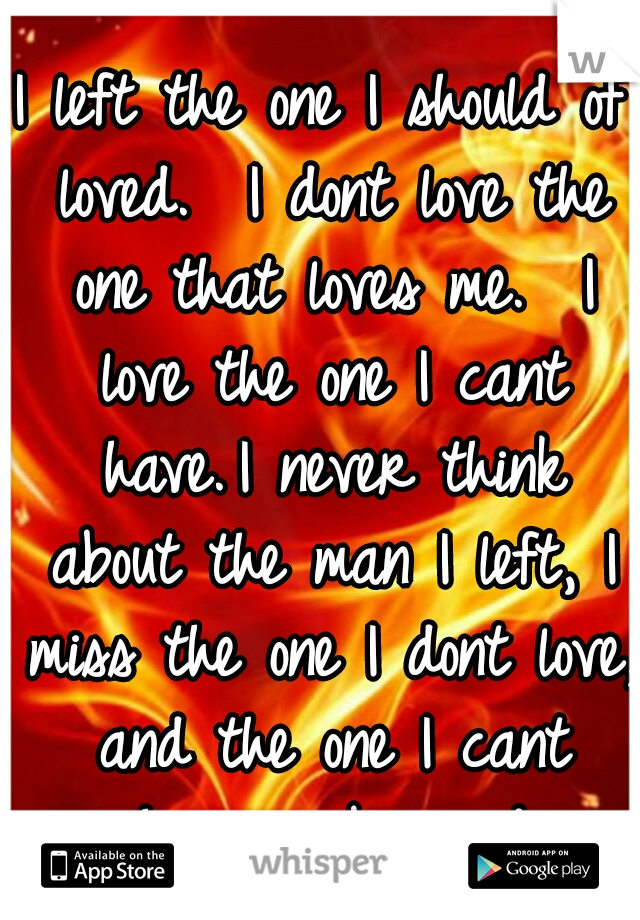 I left the one I should of loved.  I dont love the one that loves me.  I love the one I cant have.
I never think about the man I left, I miss the one I dont love, and the one I cant have...
..obsessed
