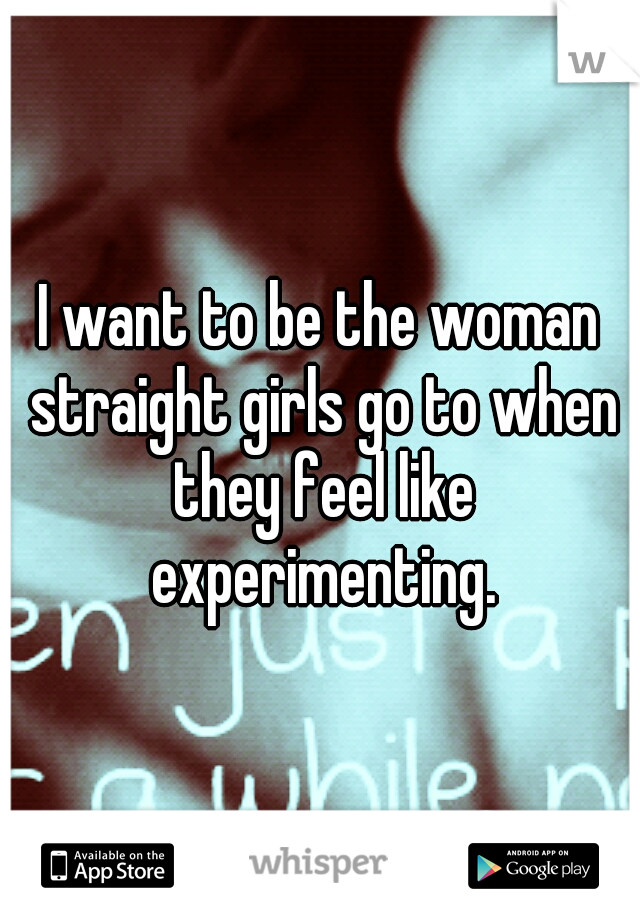 I want to be the woman straight girls go to when they feel like experimenting.