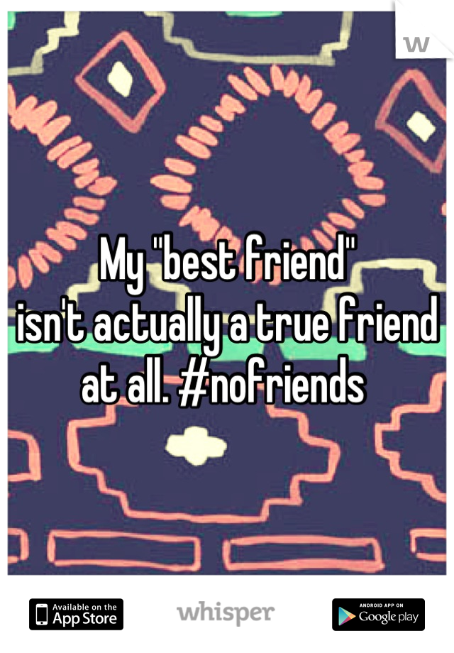 My "best friend" 
isn't actually a true friend at all. #nofriends 
