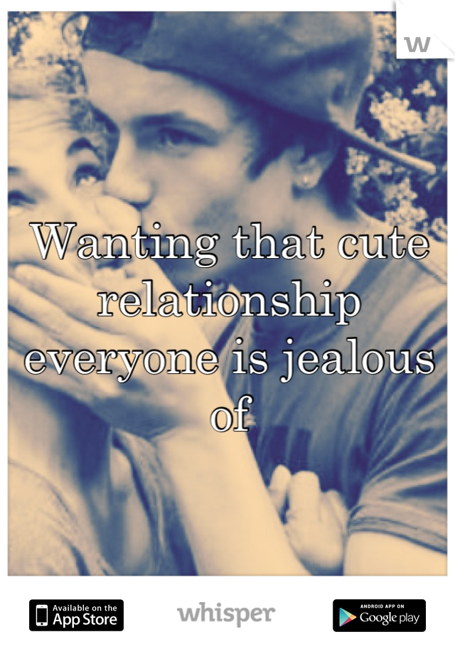 Wanting that cute relationship everyone is jealous of