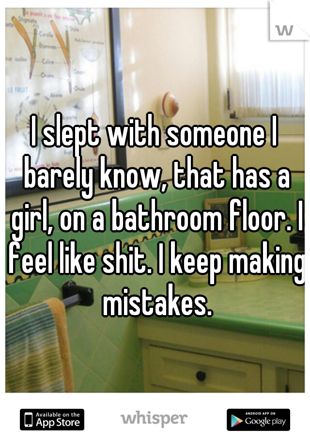I slept with someone I barely know, that has a girl, on a bathroom floor. I feel like shit. I keep making mistakes.