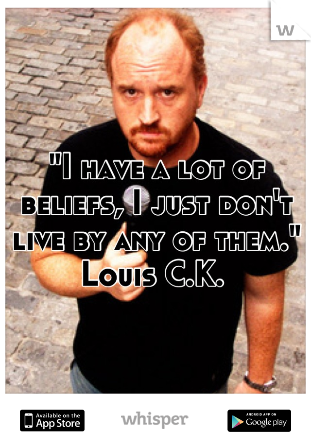 "I have a lot of beliefs, I just don't live by any of them."
Louis C.K. 