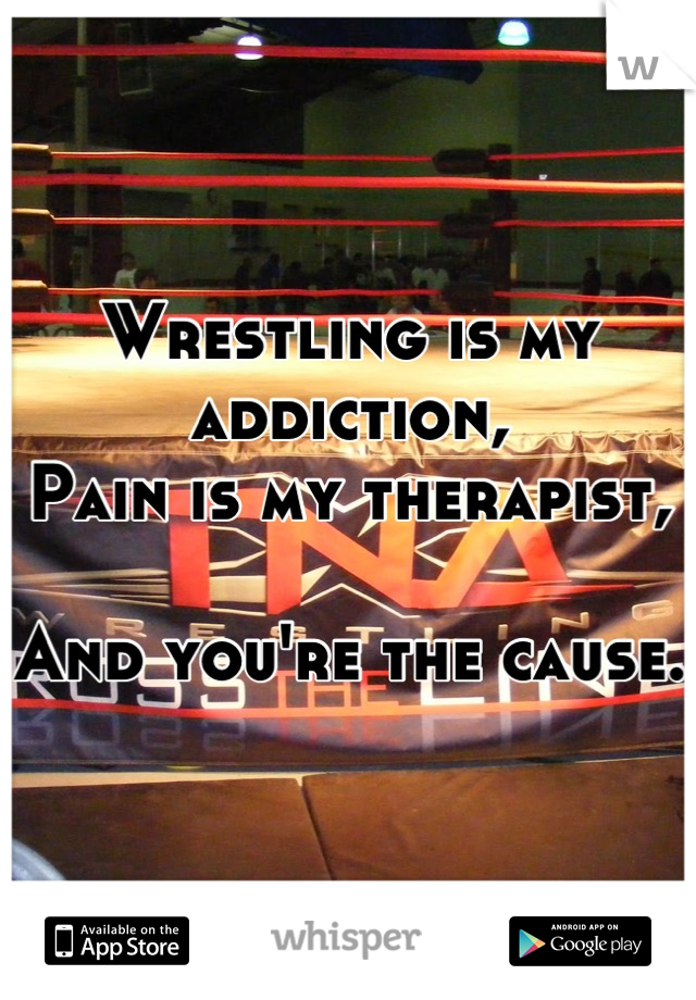 Wrestling is my addiction,
Pain is my therapist,

And you're the cause.