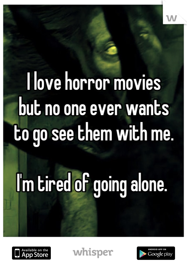 I love horror movies
but no one ever wants
to go see them with me. 

I'm tired of going alone. 