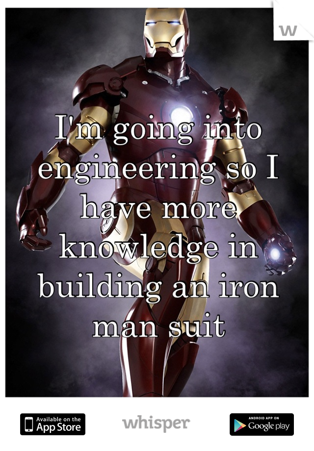 I'm going into engineering so I have more knowledge in building an iron man suit