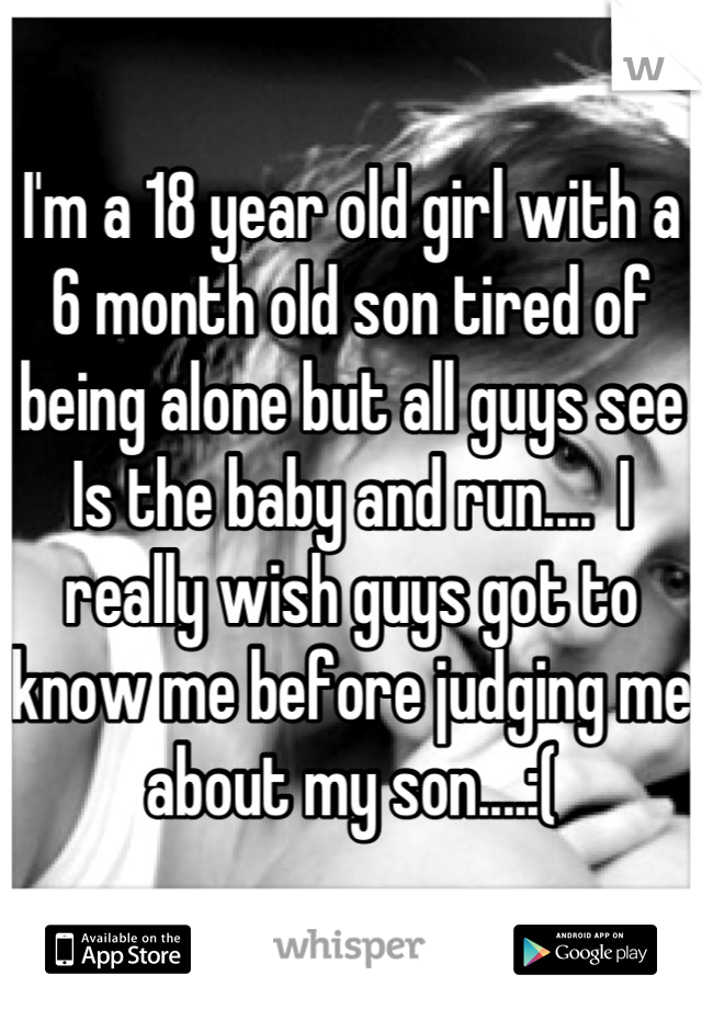 I'm a 18 year old girl with a 6 month old son tired of being alone but all guys see Is the baby and run....  I really wish guys got to know me before judging me about my son....:(