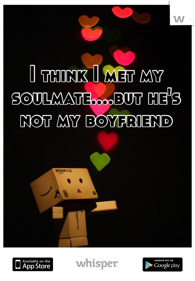 I think I met my soulmate....but he's not my boyfriend