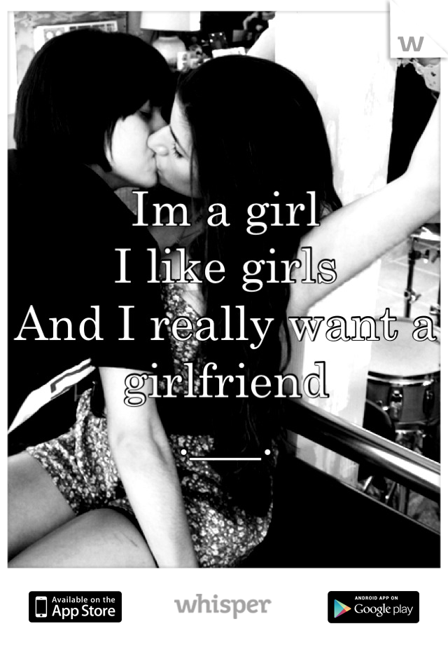 Im a girl
I like girls
And I really want a girlfriend
.___.