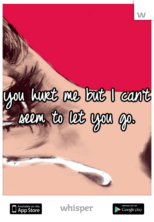 you hurt me but I can't seem to let you go. 