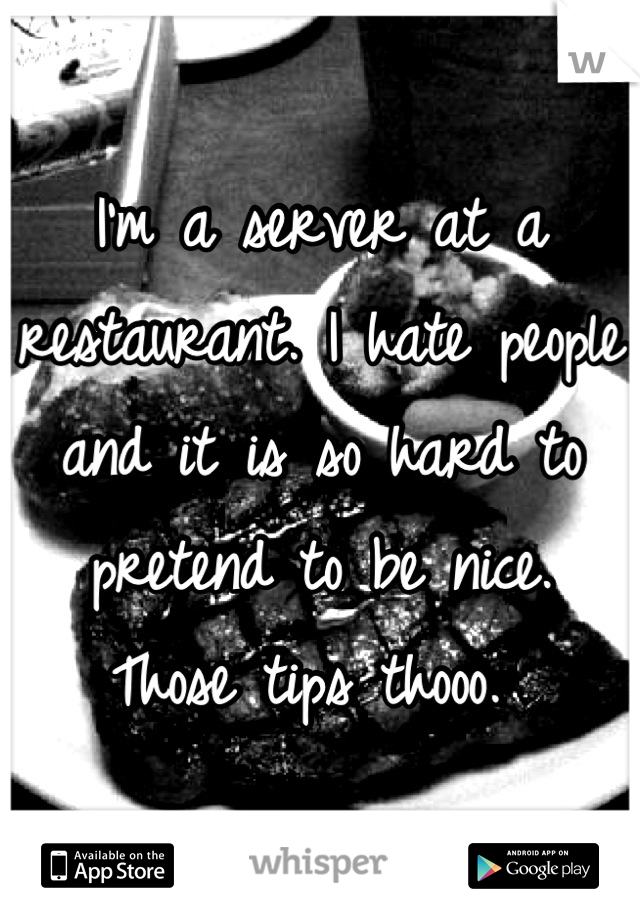 I'm a server at a restaurant. I hate people and it is so hard to pretend to be nice. 
Those tips thooo. 