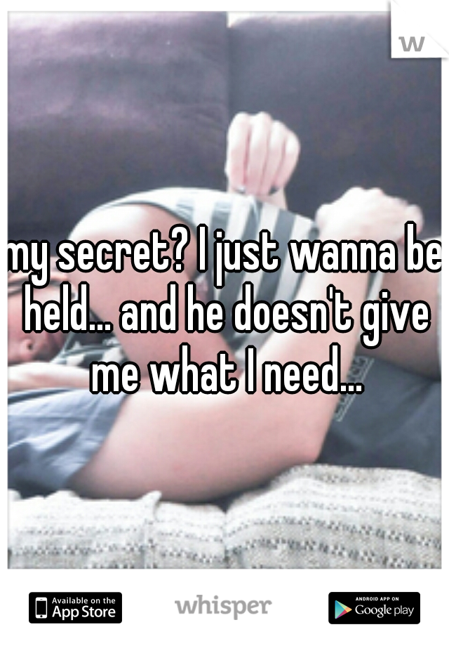 my secret? I just wanna be held... and he doesn't give me what I need...