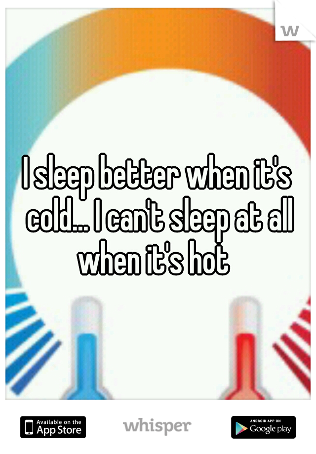 I sleep better when it's cold... I can't sleep at all when it's hot  
