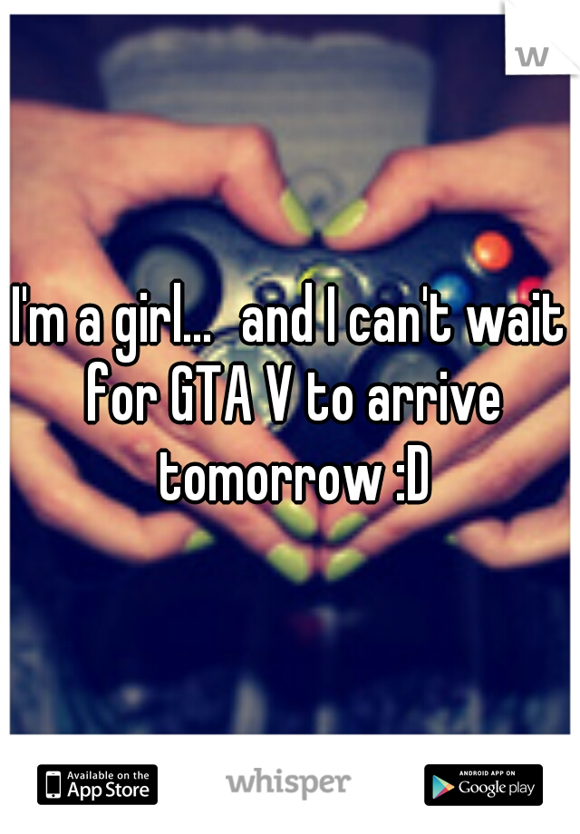 I'm a girl...
and I can't wait for GTA V to arrive tomorrow :D