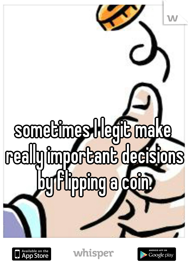 sometimes I legit make really important decisions by flipping a coin.