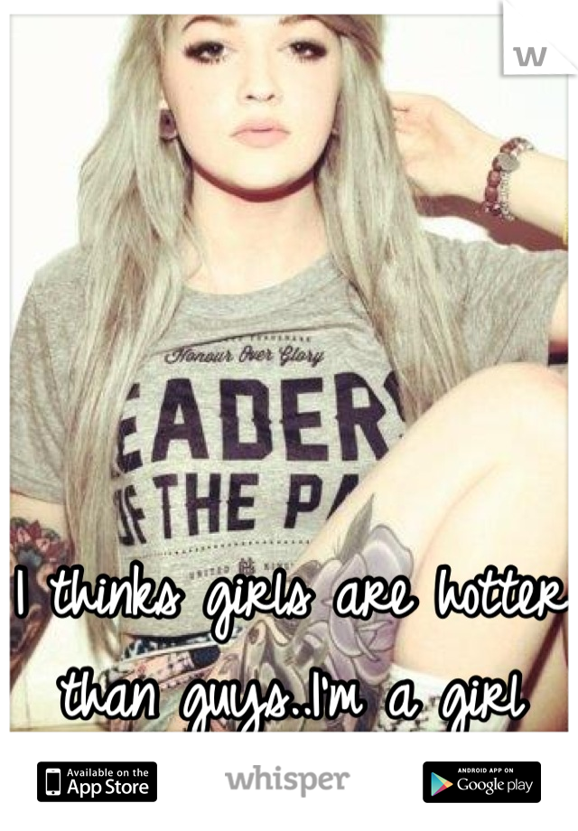 I thinks girls are hotter than guys..I'm a girl