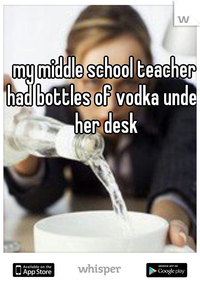 my middle school teacher had bottles of vodka under her desk