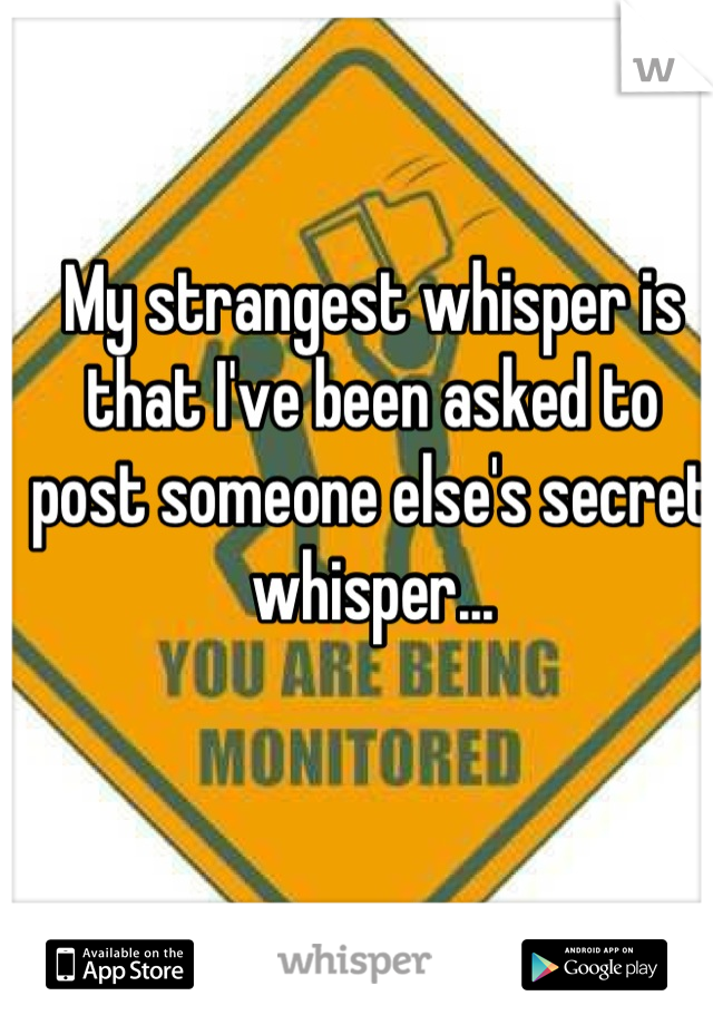 My strangest whisper is that I've been asked to post someone else's secret whisper...