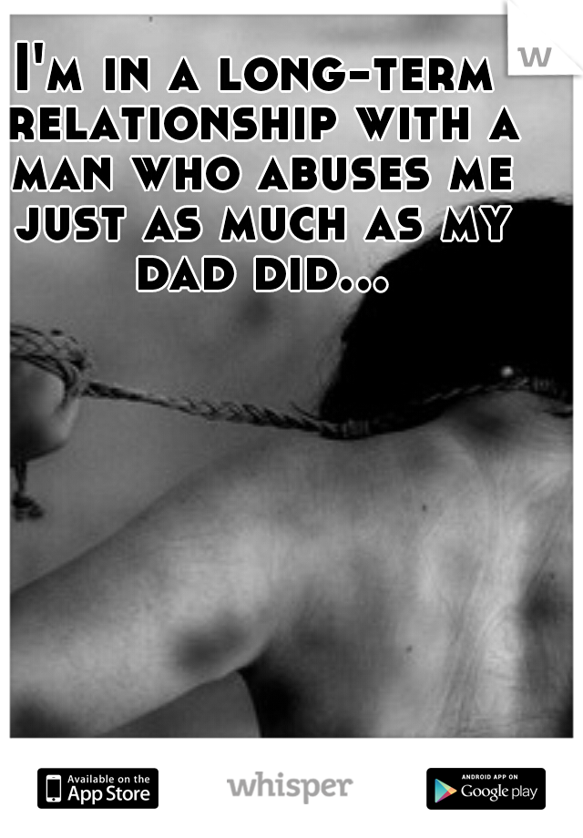 I'm in a long-term relationship with a man who abuses me just as much as my dad did...