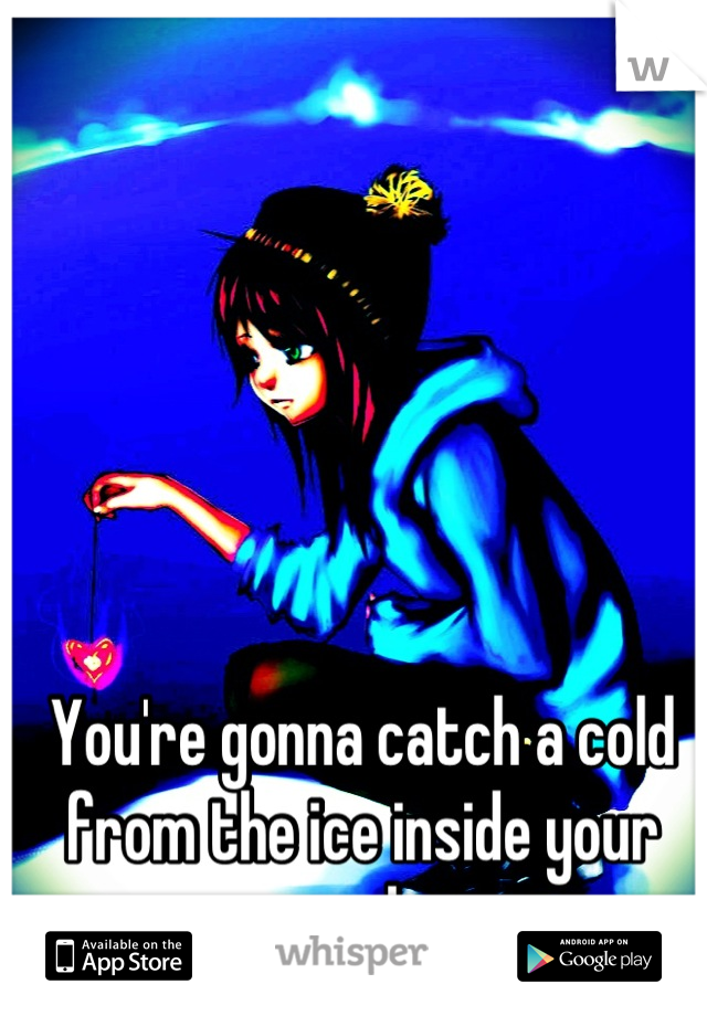 You're gonna catch a cold from the ice inside your soul. 