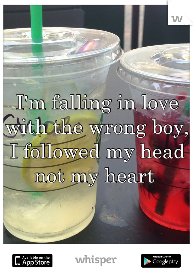 I'm falling in love with the wrong boy, I followed my head not my heart 