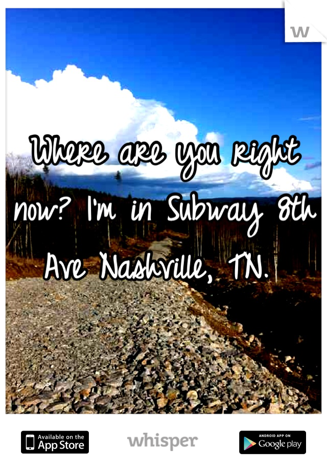 Where are you right now? I'm in Subway 8th Ave Nashville, TN. 