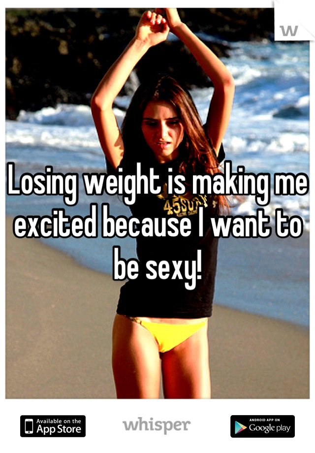 Losing weight is making me excited because I want to be sexy!