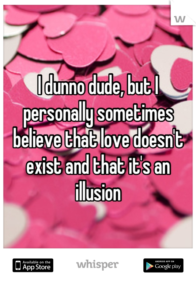 I dunno dude, but I personally sometimes believe that love doesn't exist and that it's an illusion