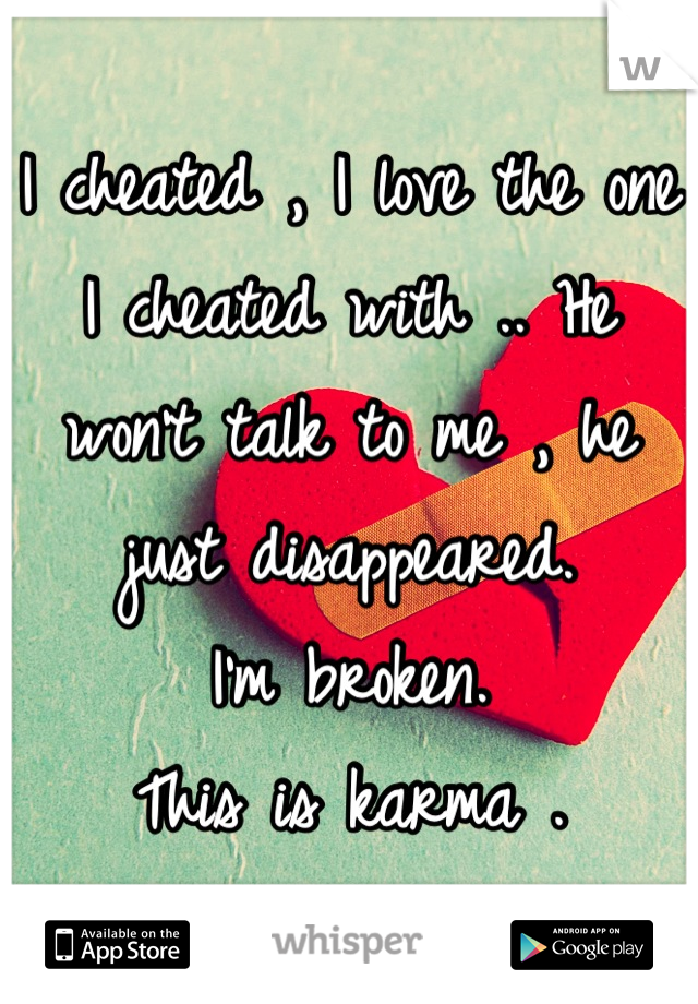 I cheated , I love the one I cheated with .. He won't talk to me , he just disappeared. 
I'm broken. 
This is karma .