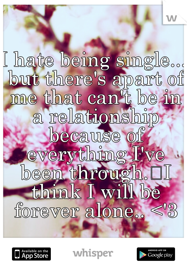 I hate being single... but there's apart of me that can't be in a relationship because of everything I've been through.
I think I will be forever alone.. <'3