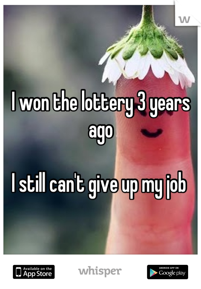 I won the lottery 3 years ago

I still can't give up my job 