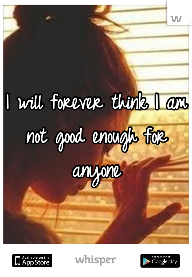 I will forever think I am not good enough for anyone