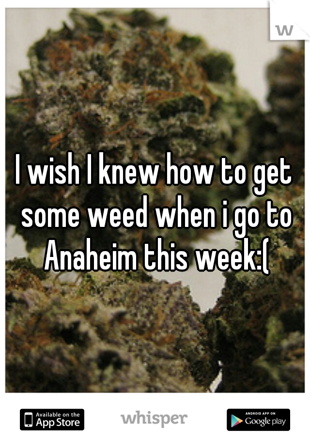 I wish I knew how to get some weed when i go to Anaheim this week:(
