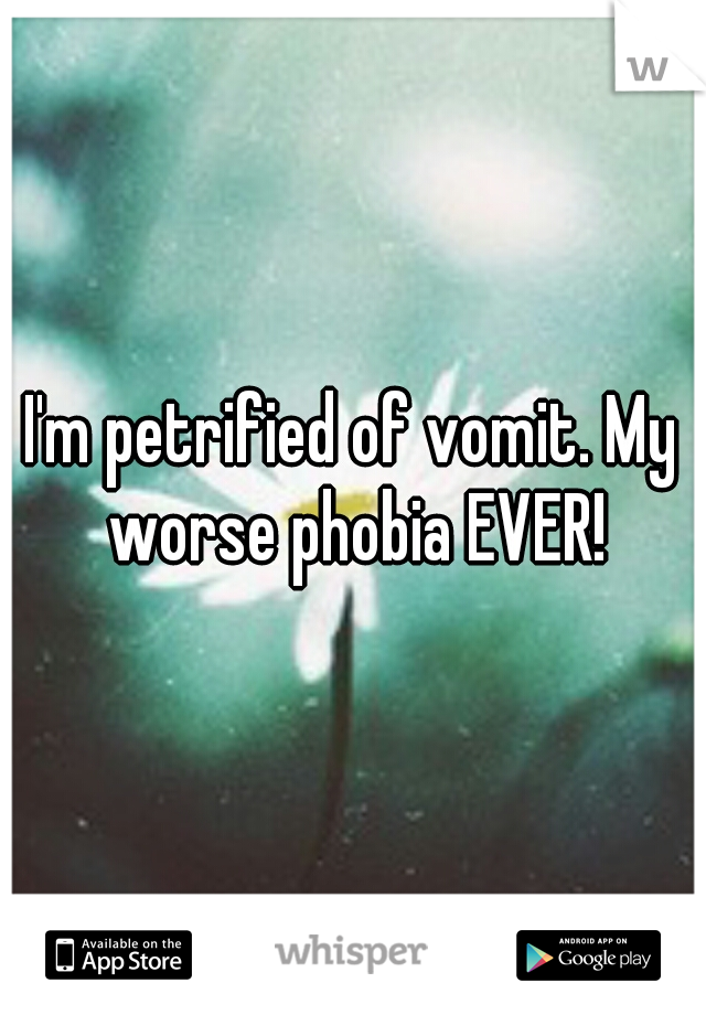 I'm petrified of vomit. My worse phobia EVER!