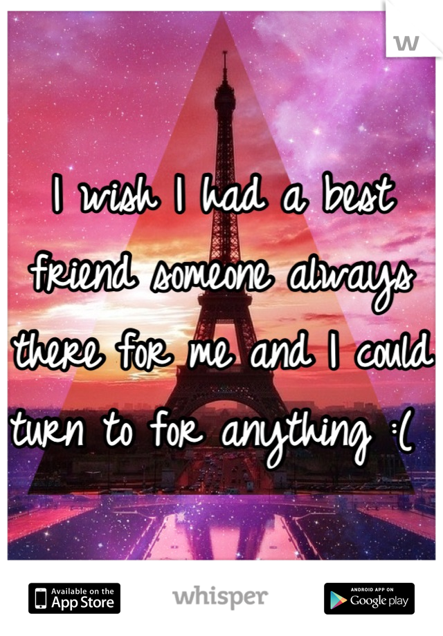 I wish I had a best friend someone always there for me and I could turn to for anything :( 