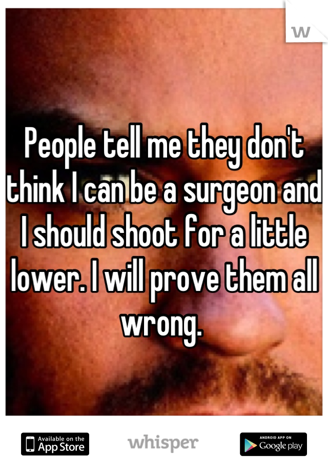 People tell me they don't think I can be a surgeon and I should shoot for a little lower. I will prove them all wrong. 