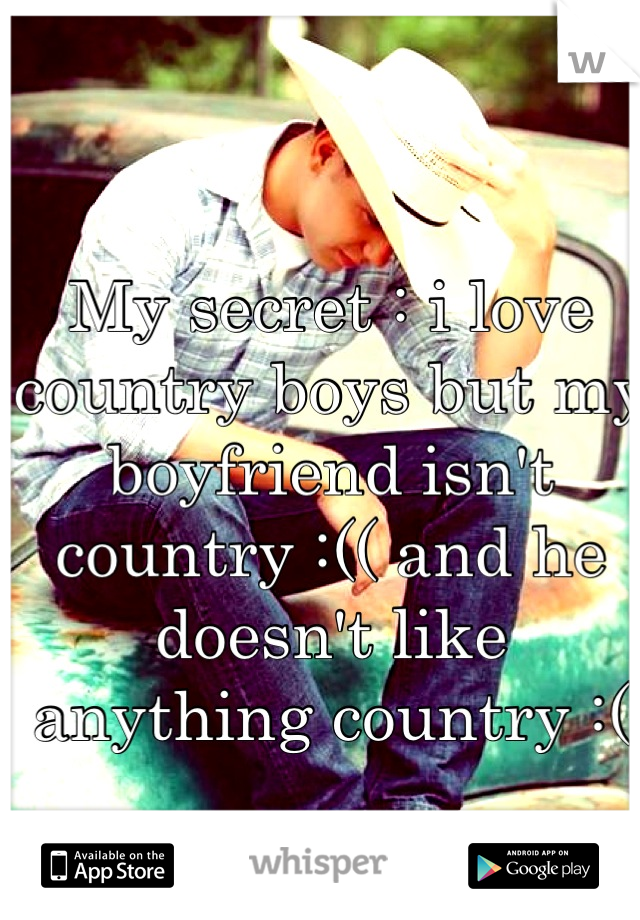 My secret : i love country boys but my boyfriend isn't country :(( and he doesn't like anything country :(