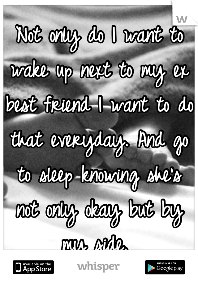 Not only do I want to wake up next to my ex best friend I want to do that everyday. And go to sleep knowing she's not only okay but by my side. 
