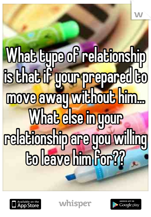 What type of relationship is that if your prepared to move away without him... What else in your relationship are you willing to leave him for??