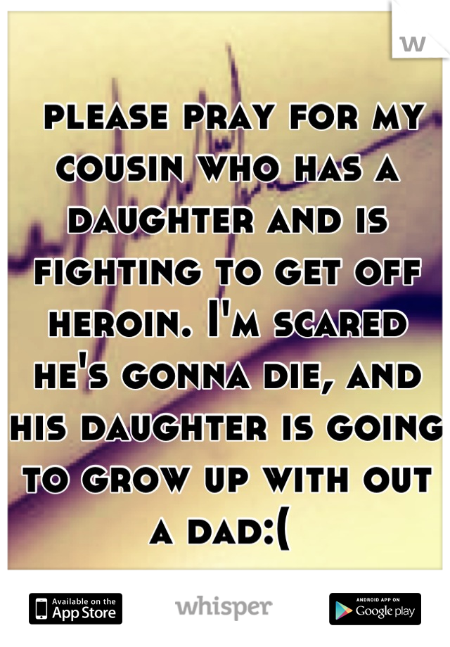 please pray for my cousin who has a daughter and is fighting to get off heroin. I'm scared he's gonna die, and his daughter is going to grow up with out a dad:( 