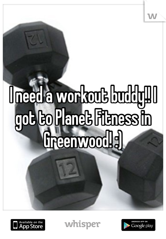 I need a workout buddy!! I got to Planet Fitness in Greenwood! :)