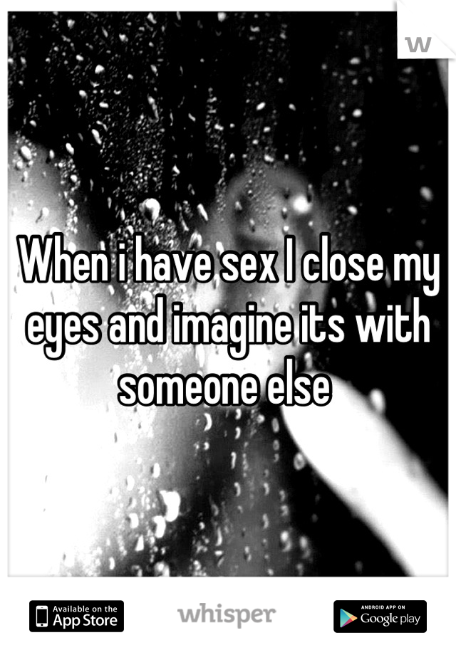 When i have sex I close my eyes and imagine its with someone else 