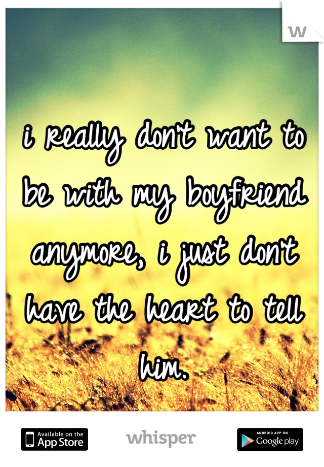 i really don't want to be with my boyfriend anymore, i just don't have the heart to tell him.