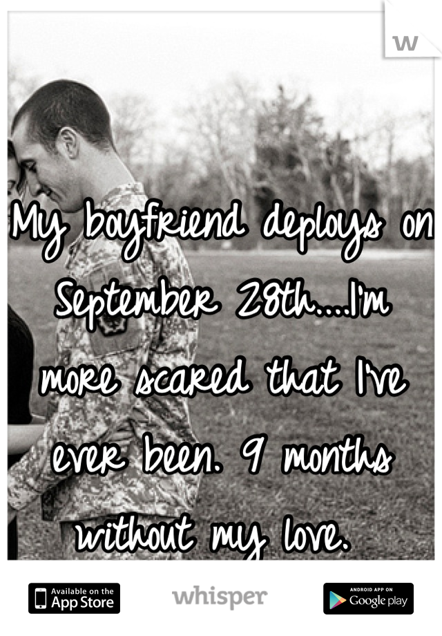 My boyfriend deploys on September 28th....I'm more scared that I've ever been. 9 months without my love. 