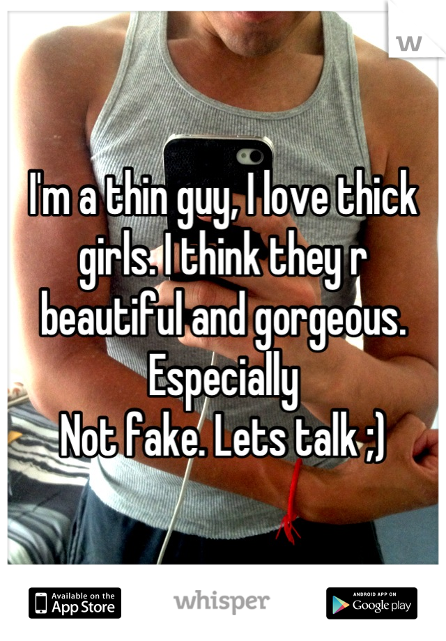 I'm a thin guy, I love thick girls. I think they r beautiful and gorgeous. Especially
Not fake. Lets talk ;)