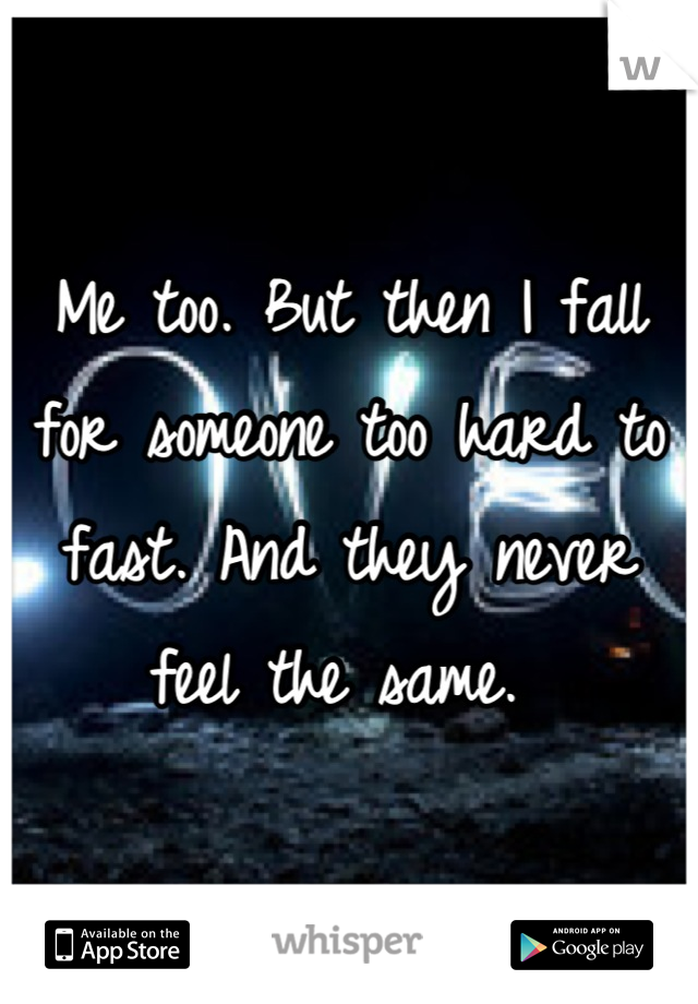 Me too. But then I fall for someone too hard to fast. And they never feel the same. 
